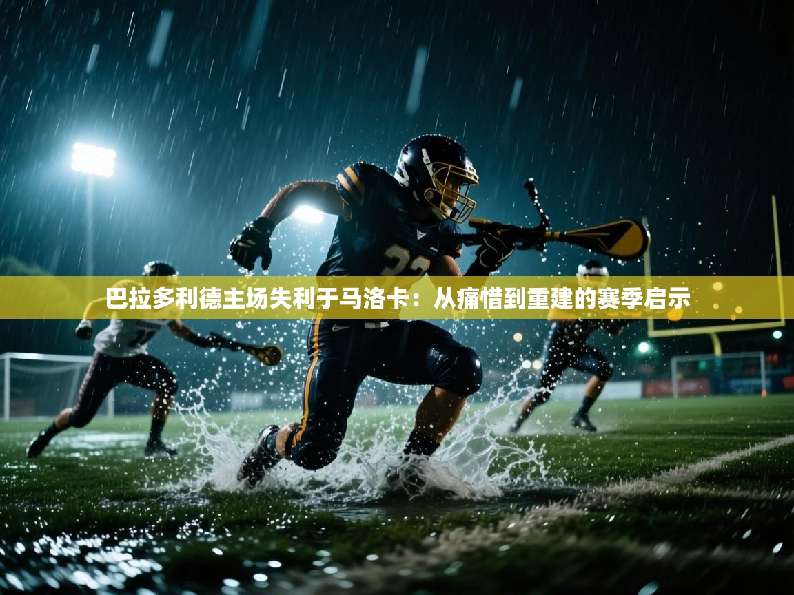 开云体育app安装-巴拉多利德主场失利于马洛卡：从痛惜到重建的赛季启示  第3张